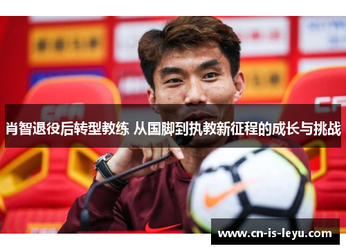 肖智退役后转型教练 从国脚到执教新征程的成长与挑战