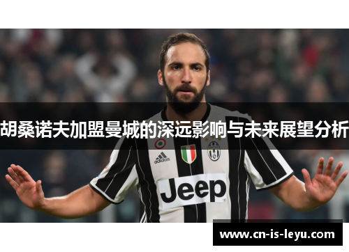 胡桑诺夫加盟曼城的深远影响与未来展望分析 胡桑诺夫加盟曼城的深远影响与未来展望分析