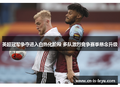 英超冠军争夺进入白热化阶段 多队激烈竞争赛季悬念升级 英超冠军争夺进入白热化阶段 多队激烈竞争赛季悬念升级