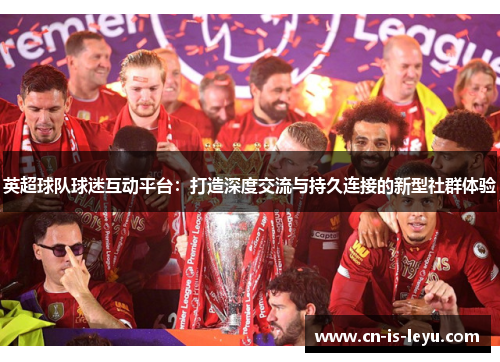 英超球队球迷互动平台:打造深度交流与持久连接的新型社群体验 英超球队球迷互动平台:打造深度交流与持久连接的新型社群体验