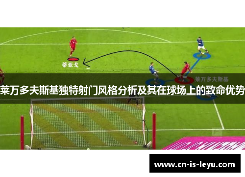 莱万多夫斯基独特射门风格分析及其在球场上的致命优势