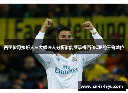 西甲传奇接班人三大候选人分析谁能继承梅西和C罗的王者地位