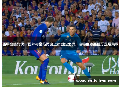 西甲巅峰对决:巴萨与皇马再度上演世纪之战,谁将主宰西班牙足坛荣耀 西甲巅峰对决:巴萨与皇马再度上演世纪之战,谁将主宰西班牙足坛荣耀