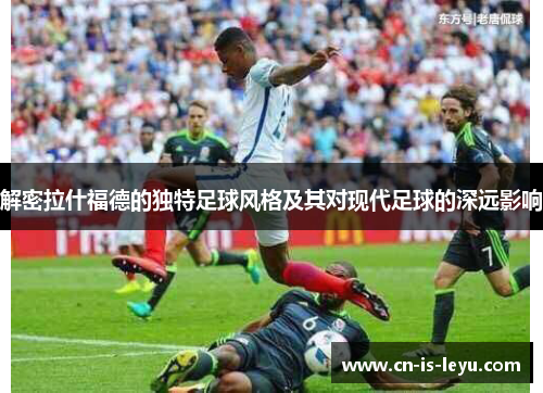 解密拉什福德的独特足球风格及其对现代足球的深远影响 解密拉什福德的独特足球风格及其对现代足球的深远影响