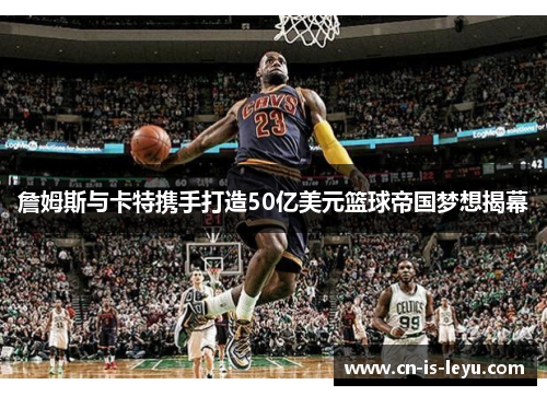 詹姆斯与卡特携手打造50亿美元篮球帝国梦想揭幕 詹姆斯与卡特携手打造50亿美元篮球帝国梦想揭幕