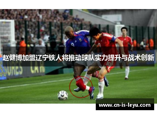 赵健博加盟辽宁铁人将推动球队实力提升与战术创新 赵健博加盟辽宁铁人将推动球队实力提升与战术创新