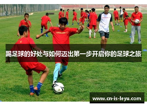 踢足球的好处与如何迈出第一步开启你的足球之旅 踢足球的好处与如何迈出第一步开启你的足球之旅