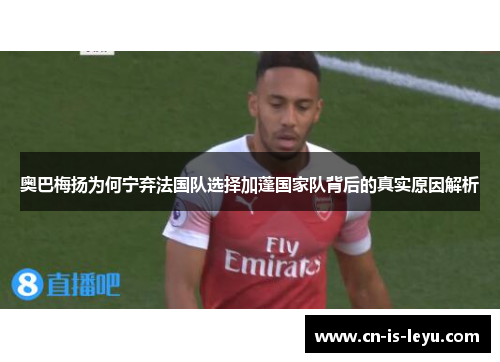 奥巴梅扬为何宁弃法国队选择加蓬国家队背后的真实原因解析 奥巴梅扬为何宁弃法国队选择加蓬国家队背后的真实原因解析