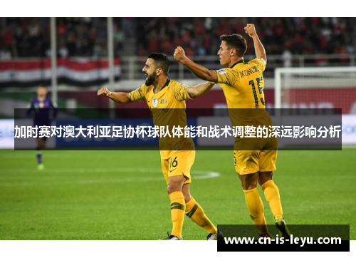 加时赛对澳大利亚足协杯球队体能和战术调整的深远影响分析