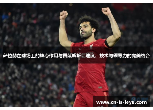 萨拉赫在球场上的核心作用与贡献解析：速度、技术与领导力的完美结合