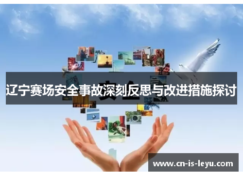 辽宁赛场安全事故深刻反思与改进措施探讨