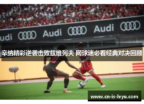 辛纳精彩逆袭击败兹维列夫 网球迷必看经典对决回顾 辛纳精彩逆袭击败兹维列夫 网球迷必看经典对决回顾