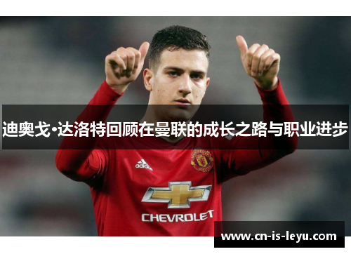 迪奥戈·达洛特回顾在曼联的成长之路与职业进步 迪奥戈·达洛特回顾在曼联的成长之路与职业进步