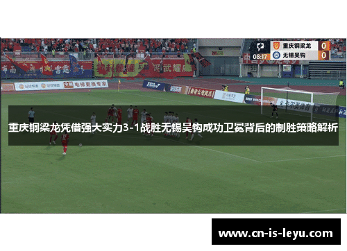 重庆铜梁龙凭借强大实力3-1战胜无锡吴钩成功卫冕背后的制胜策略解析