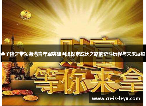 金子隆之带领海港青年军突破困境探索成长之路的奋斗历程与未来展望