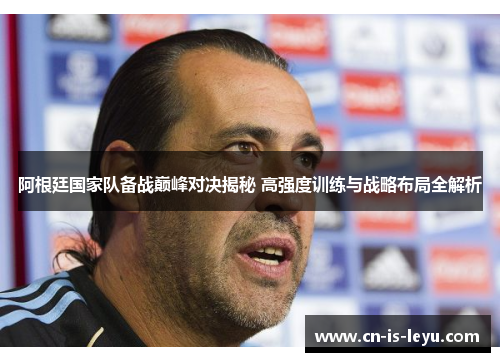 阿根廷国家队备战巅峰对决揭秘 高强度训练与战略布局全解析