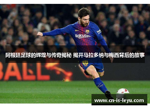 阿根廷足球的辉煌与传奇揭秘 揭开马拉多纳与梅西背后的故事