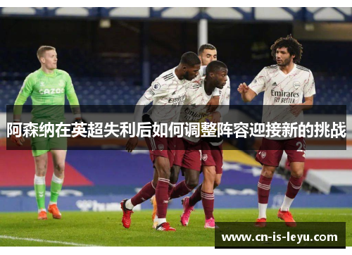 阿森纳在英超失利后如何调整阵容迎接新的挑战