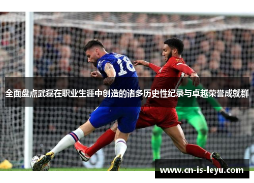 全面盘点武磊在职业生涯中创造的诸多历史性纪录与卓越荣誉成就群 全面盘点武磊在职业生涯中创造的诸多历史性纪录与卓越荣誉成就群