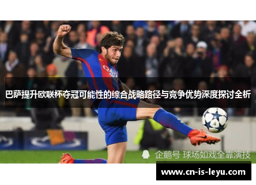 巴萨提升欧联杯夺冠可能性的综合战略路径与竞争优势深度探讨全析 巴萨提升欧联杯夺冠可能性的综合战略路径与竞争优势深度探讨全析