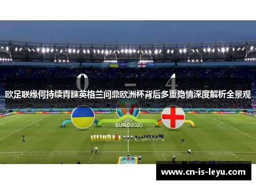 欧足联缘何持续青睐英格兰问鼎欧洲杯背后多重隐情深度解析全景观 欧足联缘何持续青睐英格兰问鼎欧洲杯背后多重隐情深度解析全景观
