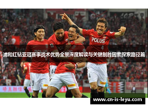 浦和红钻亚冠赛事战术优势全景深度解读与关键制胜因素探索路径篇 浦和红钻亚冠赛事战术优势全景深度解读与关键制胜因素探索路径篇