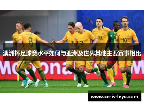 澳洲杯足球赛水平如何与亚洲及世界其他主要赛事相比