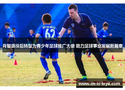 肖智退役后转型为青少年足球推广大使 助力足球事业发展新篇章 肖智退役后转型为青少年足球推广大使 助力足球事业发展新篇章