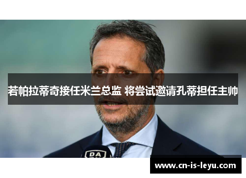 若帕拉蒂奇接任米兰总监 将尝试邀请孔蒂担任主帅