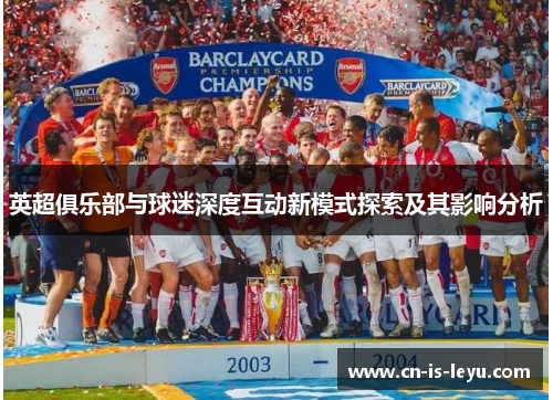 英超俱乐部与球迷深度互动新模式探索及其影响分析 英超俱乐部与球迷深度互动新模式探索及其影响分析