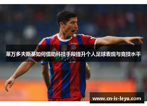 莱万多夫斯基如何借助科技手段提升个人足球表现与竞技水平 莱万多夫斯基如何借助科技手段提升个人足球表现与竞技水平