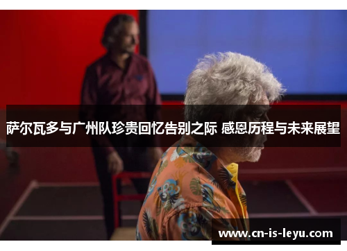 萨尔瓦多与广州队珍贵回忆告别之际 感恩历程与未来展望 萨尔瓦多与广州队珍贵回忆告别之际 感恩历程与未来展望