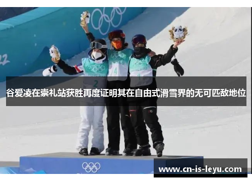 谷爱凌在崇礼站获胜再度证明其在自由式滑雪界的无可匹敌地位 谷爱凌在崇礼站获胜再度证明其在自由式滑雪界的无可匹敌地位