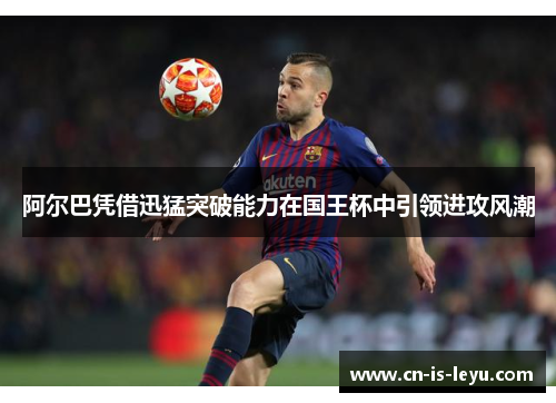 阿尔巴凭借迅猛突破能力在国王杯中引领进攻风潮