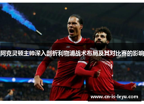 阿克灵顿主帅深入剖析利物浦战术布局及其对比赛的影响 阿克灵顿主帅深入剖析利物浦战术布局及其对比赛的影响