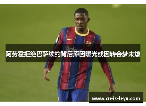 阿劳霍拒绝巴萨续约背后原因曝光或因转会梦未熄 阿劳霍拒绝巴萨续约背后原因曝光或因转会梦未熄