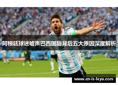 阿根廷球迷嘘声巴西国脚背后五大原因深度解析