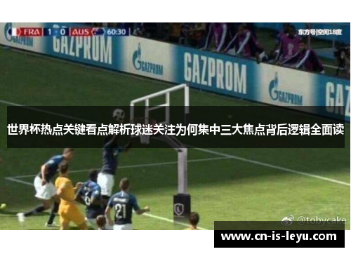 世界杯热点关键看点解析球迷关注为何集中三大焦点背后逻辑全面读 世界杯热点关键看点解析球迷关注为何集中三大焦点背后逻辑全面读