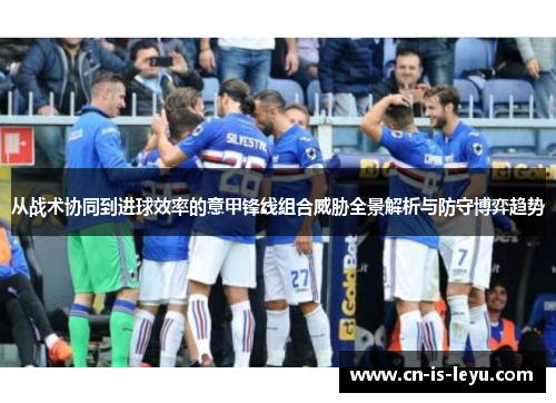 从战术协同到进球效率的意甲锋线组合威胁全景解析与防守博弈趋势 从战术协同到进球效率的意甲锋线组合威胁全景解析与防守博弈趋势