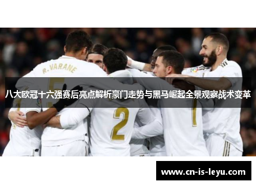 八大欧冠十六强赛后亮点解析豪门走势与黑马崛起全景观察战术变革 八大欧冠十六强赛后亮点解析豪门走势与黑马崛起全景观察战术变革