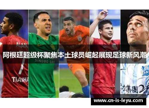 阿根廷超级杯聚焦本土球员崛起展现足球新风潮