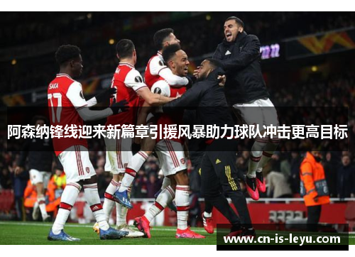 阿森纳锋线迎来新篇章引援风暴助力球队冲击更高目标 阿森纳锋线迎来新篇章引援风暴助力球队冲击更高目标