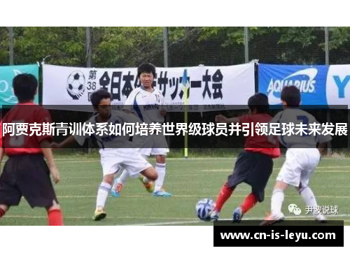 阿贾克斯青训体系如何培养世界级球员并引领足球未来发展 阿贾克斯青训体系如何培养世界级球员并引领足球未来发展