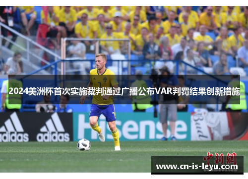 2024美洲杯首次实施裁判通过广播公布VAR判罚结果创新措施 2024美洲杯首次实施裁判通过广播公布VAR判罚结果创新措施