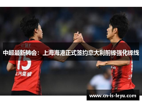 中超最新转会：上海海港正式签约意大利前锋强化锋线