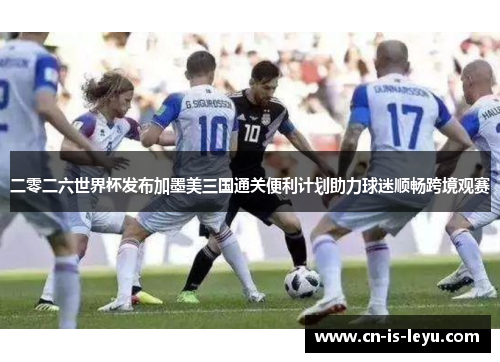 二零二六世界杯发布加墨美三国通关便利计划助力球迷顺畅跨境观赛