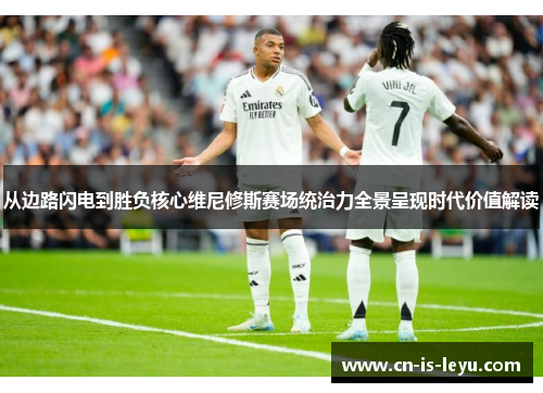 从边路闪电到胜负核心维尼修斯赛场统治力全景呈现时代价值解读 从边路闪电到胜负核心维尼修斯赛场统治力全景呈现时代价值解读