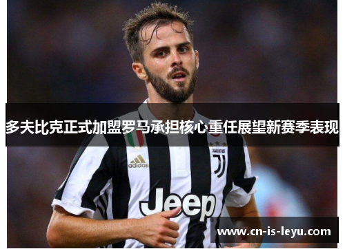 多夫比克正式加盟罗马承担核心重任展望新赛季表现