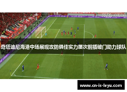 奇塔迪尼海港中场展现攻防俱佳实力屡次前插破门助力球队 奇塔迪尼海港中场展现攻防俱佳实力屡次前插破门助力球队