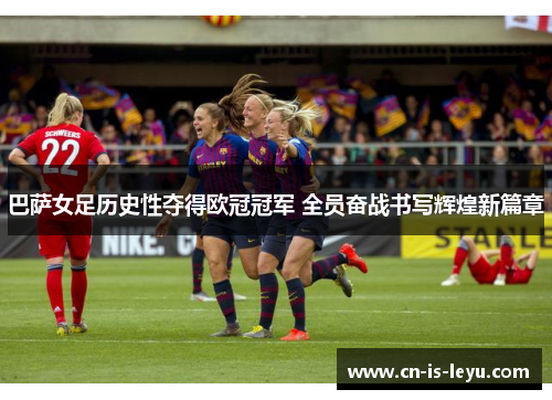 巴萨女足历史性夺得欧冠冠军 全员奋战书写辉煌新篇章 巴萨女足历史性夺得欧冠冠军 全员奋战书写辉煌新篇章